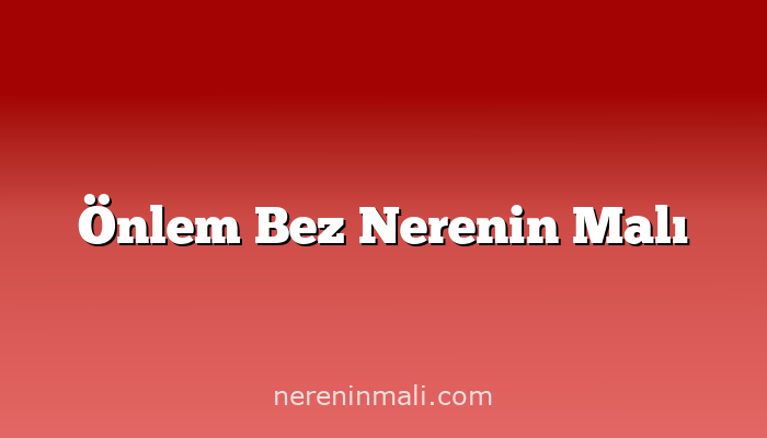 Önlem Bez Nerenin Malı