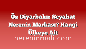 Öz Diyarbakır Seyahat Nerenin Markası? Hangi Ülkeye Ait