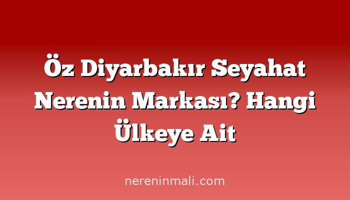 Öz Diyarbakır Seyahat Nerenin Markası? Hangi Ülkeye Ait