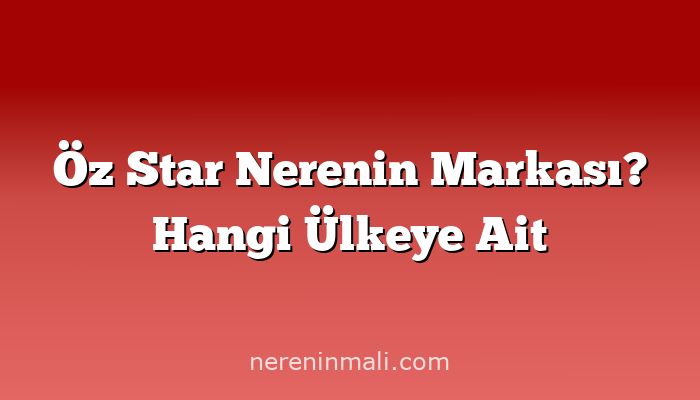 Öz Star Nerenin Markası? Hangi Ülkeye Ait