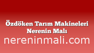 Özdöken Tarım Makineleri Nerenin Malı