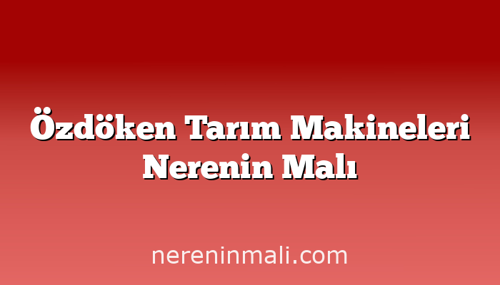 Özdöken Tarım Makineleri Nerenin Malı