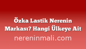 Özka Lastik Nerenin Markası? Hangi Ülkeye Ait