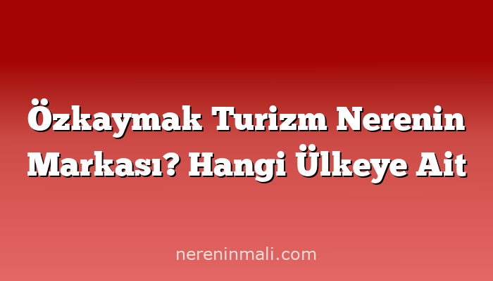 Özkaymak Turizm Nerenin Markası? Hangi Ülkeye Ait