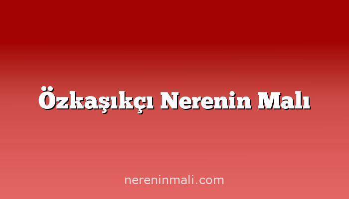 Özkaşıkçı Nerenin Malı