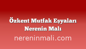 Özkent Mutfak Eşyaları Nerenin Malı