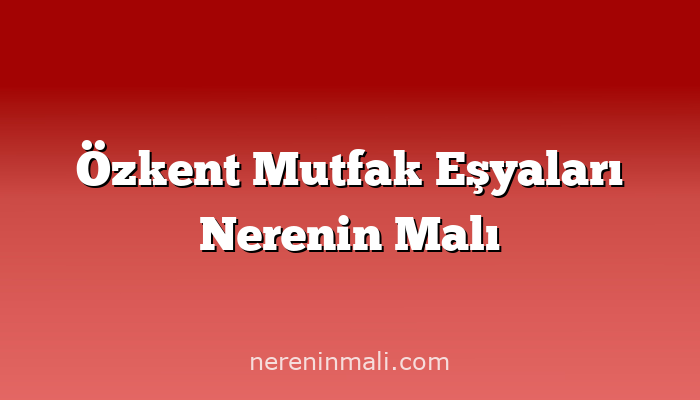 Özkent Mutfak Eşyaları Nerenin Malı