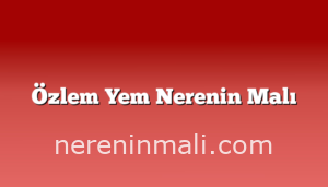 Özlem Yem Nerenin Malı