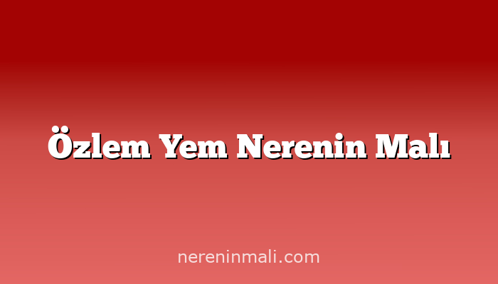 Özlem Yem Nerenin Malı