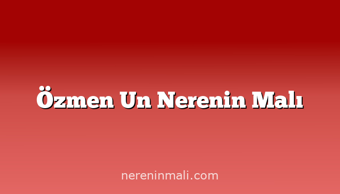 Özmen Un Nerenin Malı