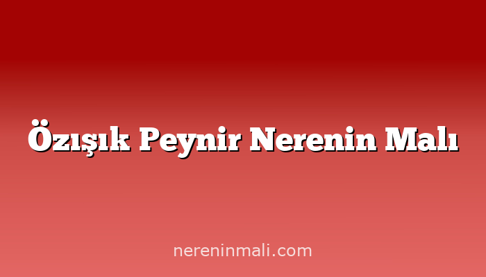 Özışık Peynir Nerenin Malı