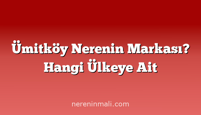 Ümitköy Nerenin Markası? Hangi Ülkeye Ait