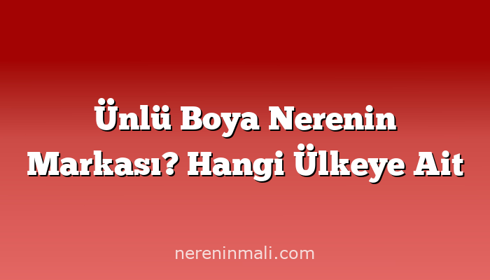 Ünlü Boya Nerenin Markası? Hangi Ülkeye Ait