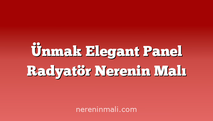 Ünmak Elegant Panel Radyatör Nerenin Malı