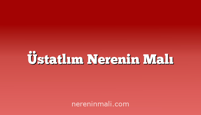 Üstatlım Nerenin Malı