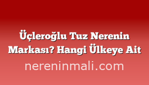 Üçleroğlu Tuz Nerenin Markası? Hangi Ülkeye Ait