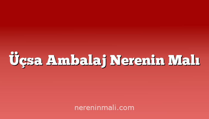 Üçsa Ambalaj Nerenin Malı