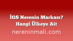 İGS Nerenin Markası? Hangi Ülkeye Ait