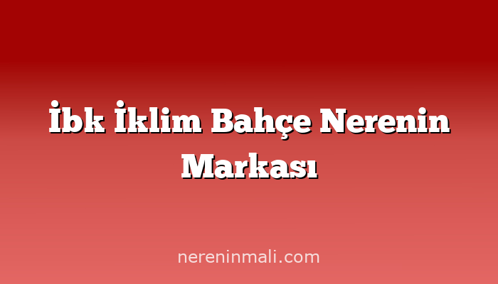 İbk İklim Bahçe Nerenin Markası