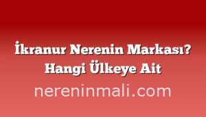 İkranur Nerenin Markası? Hangi Ülkeye Ait