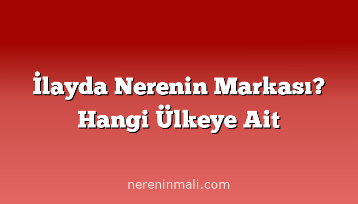 İlayda Nerenin Markası? Hangi Ülkeye Ait