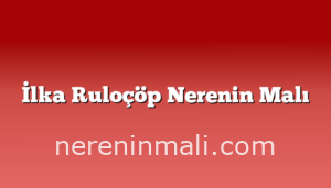 İlka Ruloçöp Nerenin Malı