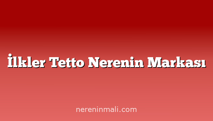 İlkler Tetto Nerenin Markası