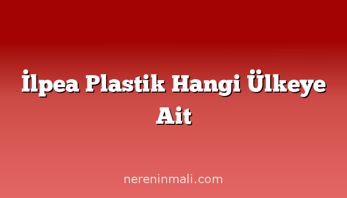 İlpea Plastik Hangi Ülkeye Ait