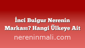 İnci Bulgur Nerenin Markası? Hangi Ülkeye Ait