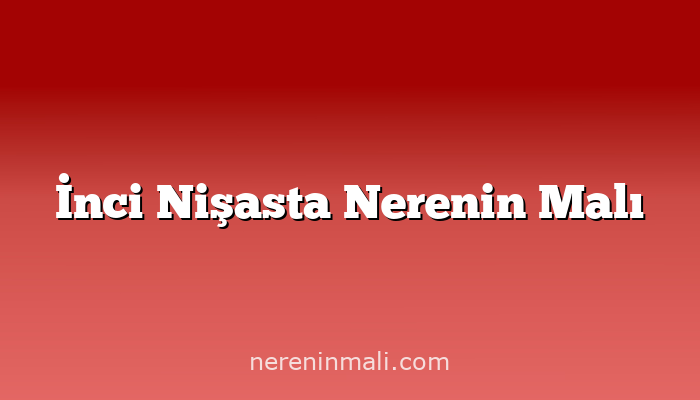 İnci Nişasta Nerenin Malı