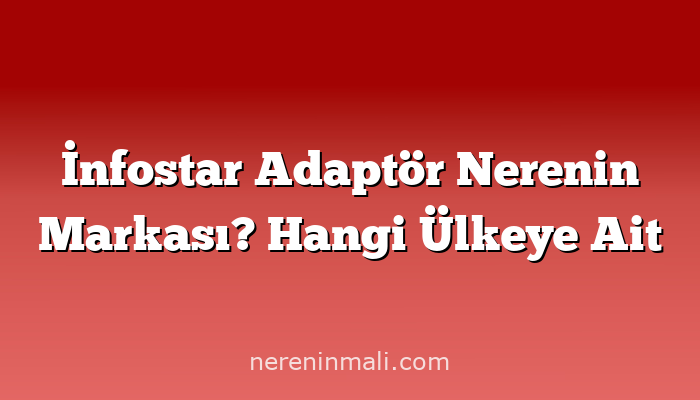 İnfostar Adaptör Nerenin Markası? Hangi Ülkeye Ait