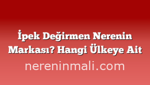 İpek Değirmen Nerenin Markası? Hangi Ülkeye Ait