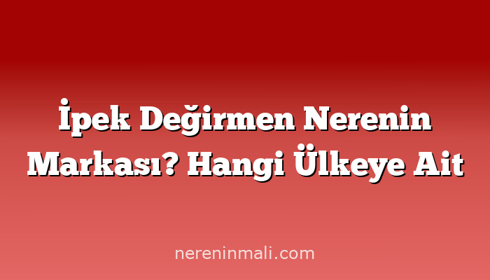 İpek Değirmen Nerenin Markası? Hangi Ülkeye Ait