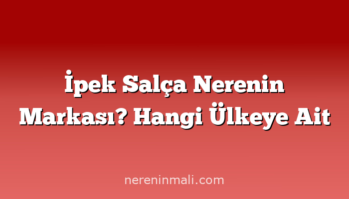 İpek Salça Nerenin Markası? Hangi Ülkeye Ait