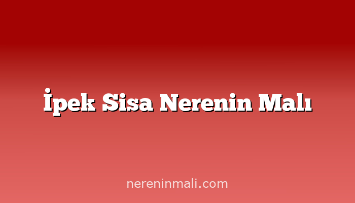 İpek Sisa Nerenin Malı