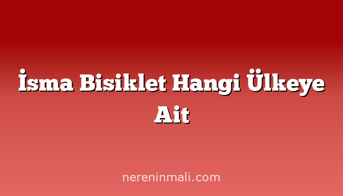 İsma Bisiklet Hangi Ülkeye Ait