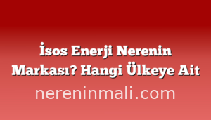 İsos Enerji Nerenin Markası? Hangi Ülkeye Ait