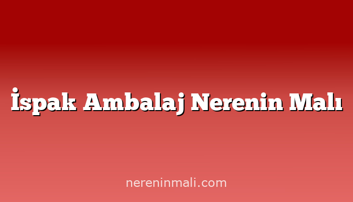 İspak Ambalaj Nerenin Malı