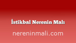 İstikbal Nerenin Malı