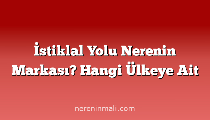 İstiklal Yolu Nerenin Markası? Hangi Ülkeye Ait