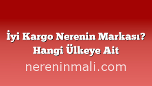 İyi Kargo Nerenin Markası? Hangi Ülkeye Ait