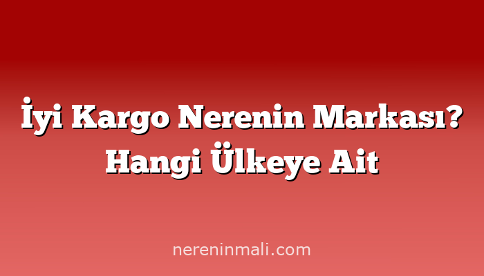 İyi Kargo Nerenin Markası? Hangi Ülkeye Ait