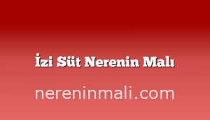 İzi Süt Nerenin Malı