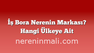 İş Bora Nerenin Markası? Hangi Ülkeye Ait