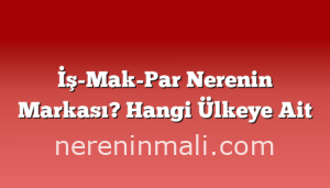 İş-Mak-Par Nerenin Markası? Hangi Ülkeye Ait