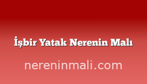 İşbir Yatak Nerenin Malı