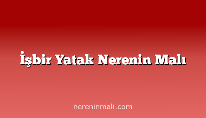 İşbir Yatak Nerenin Malı