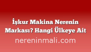 İşkur Makina Nerenin Markası? Hangi Ülkeye Ait