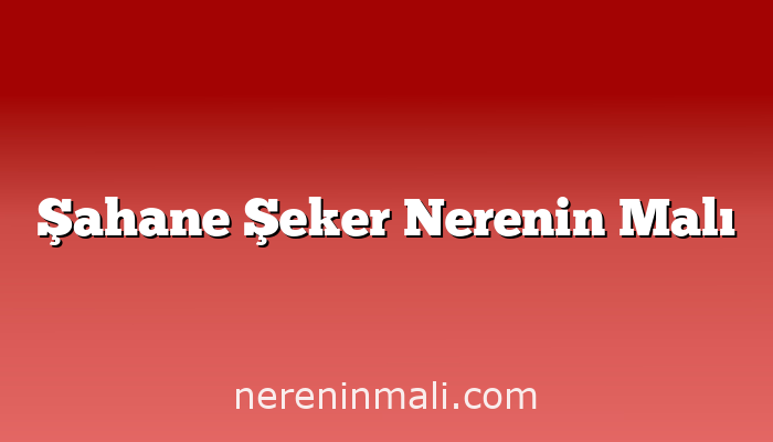 Şahane Şeker Nerenin Malı