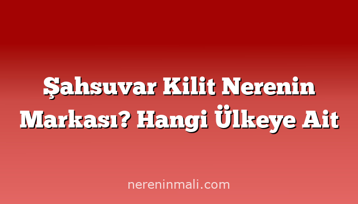 Şahsuvar Kilit Nerenin Markası? Hangi Ülkeye Ait